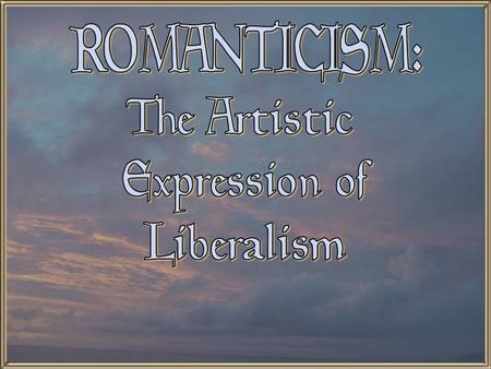 ROMANTICISM: The Artistic Expression of Liberalism.