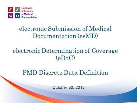 Electronic Submission of Medical Documentation (esMD) electronic Determination of Coverage (eDoC) PMD Discrete Data Definition October 30, 2013.