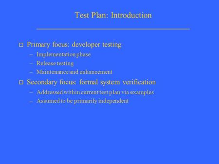 Test Plan: Introduction o Primary focus: developer testing –Implementation phase –Release testing –Maintenance and enhancement o Secondary focus: formal.