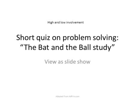 Short quiz on problem solving: “The Bat and the Ball study” View as slide show High and low involvement Adapted from AdPrin.com.