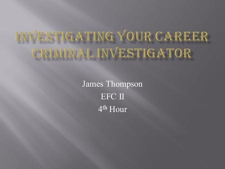 James Thompson EFC II 4 th Hour.  In this career you:  Investigate alleged or suspected criminal violation of federal, state, or local law to determine.