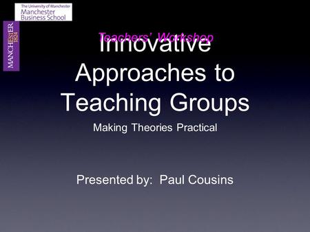 Innovative Approaches to Teaching Groups Making Theories Practical Presented by: Paul Cousins Teachers’ Workshop.