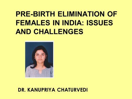 PRE-BIRTH ELIMINATION OF FEMALES IN INDIA: ISSUES AND CHALLENGES DR. KANUPRIYA CHATURVEDI.