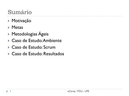 Sumário 1  Motivação  Metas  Metodologias Ágeis  Caso de Estudo: Ambiente  Caso de Estudo: Scrum  Caso de Estudo: Resultados eComp - POLI - UPE.