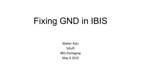 Fixing GND in IBIS Walter Katz SiSoft IBIS-Packaging May 6 2015.