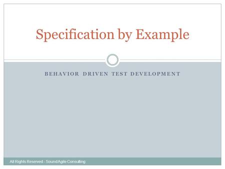 BEHAVIOR DRIVEN TEST DEVELOPMENT Specification by Example All Rights Reserved - Sound Agile Consulting.