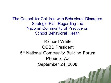 The Council for Children with Behavioral Disorders Strategic Plan Regarding the National Community of Practice on School Behavioral Health Richard White.