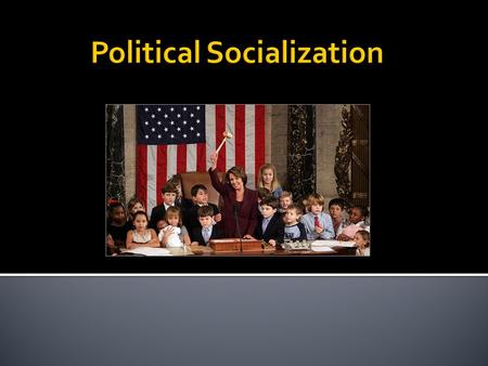  Political Socialization- is a concept concerning the “study of the developmental processes by which children and adolescents acquire political cognition,