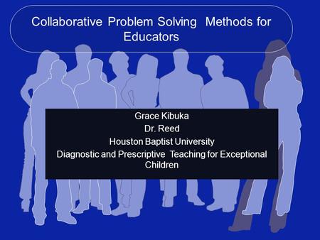 Collaborative Problem Solving Methods for Educators Grace Kibuka Dr. Reed Houston Baptist University Diagnostic and Prescriptive Teaching for Exceptional.