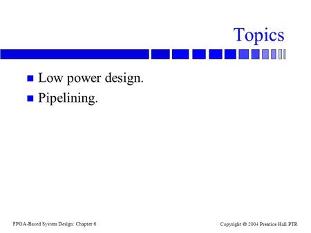 FPGA-Based System Design: Chapter 6 Copyright  2004 Prentice Hall PTR Topics n Low power design. n Pipelining.