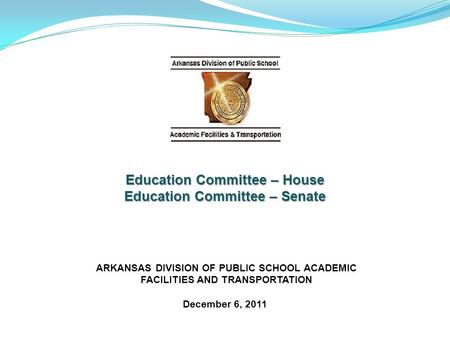 ARKANSAS DIVISION OF PUBLIC SCHOOL ACADEMIC FACILITIES AND TRANSPORTATION December 6, 2011 Education Committee – House Education Committee – Senate.