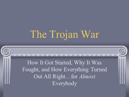 The Trojan War How It Got Started, Why It Was Fought, and How Everything Turned Out All Right…for Almost Everybody.