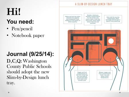 Hi! You need: Pen/pencil Notebook paper Journal (9/25/14): D,C,Q: Washington County Public Schools should adopt the new Slim-by-Design lunch tray.