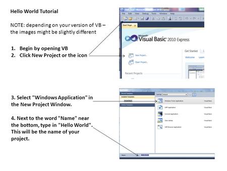 1.Begin by opening VB 2.Click New Project or the icon Hello World Tutorial NOTE: depending on your version of VB – the images might be slightly different.