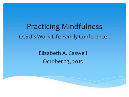 Practicing Mindfulness CCSU’s Work-Life-Family Conference Elizabeth A. Caswell October 23, 2015.