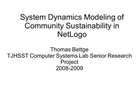 System Dynamics Modeling of Community Sustainability in NetLogo Thomas Bettge TJHSST Computer Systems Lab Senior Research Project 2008-2009.