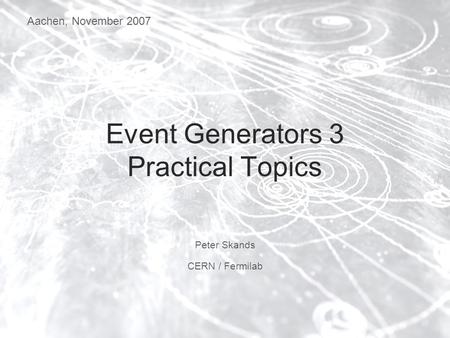 Aachen, November 2007 Event Generators 3 Practical Topics Peter Skands CERN / Fermilab.