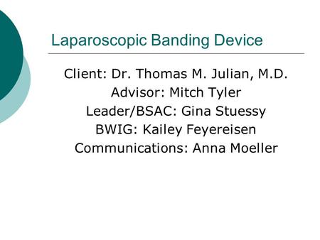 Laparoscopic Banding Device Client: Dr. Thomas M. Julian, M.D. Advisor: Mitch Tyler Leader/BSAC: Gina Stuessy BWIG: Kailey Feyereisen Communications: Anna.