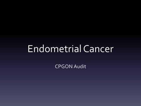 Endometrial Cancer CPGON Audit. Background Formulating standard management pathways Assessing compliance with existing pathways Understanding areas of.