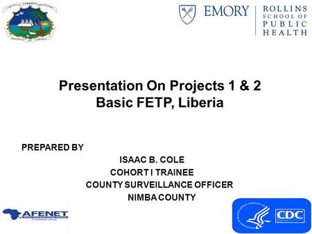 Presentation On Projects 1 & 2 Basic FETP, Liberia PREPARED BY ISAAC B. COLE COHORT I TRAINEE COUNTY SURVEILLANCE OFFICER NIMBA COUNTY.