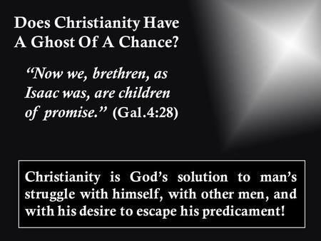 Does Christianity Have A Ghost Of A Chance? “Now we, brethren, as Isaac was, are children of promise.” (Gal.4:28) Christianity is God’s solution to man’s.