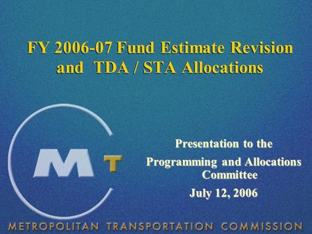 Presentation to the Programming and Allocations Committee July 12, 2006 FY 2006-07 Fund Estimate Revision and TDA / STA Allocations.