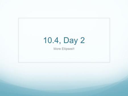 10.4, Day 2 More Ellipses!!. Do Now  Consider an elliptical fountain that is 10 feet long (x) and 20 feet wide (y). Write an equation to model the fountain.