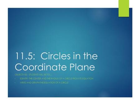 11.5: Circles in the Coordinate Plane OBJECTIVES: STUDENTS WILL BE TO… IDENTIFY THE CENTER AND THE RADIUS OF A CIRCLE FROM ITS EQUATION WRITE AND GRAPH.