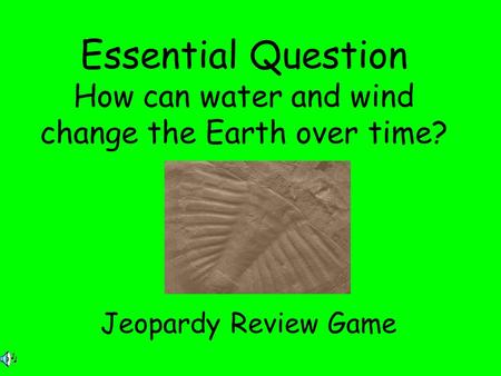 Essential Question How can water and wind change the Earth over time? Jeopardy Review Game.