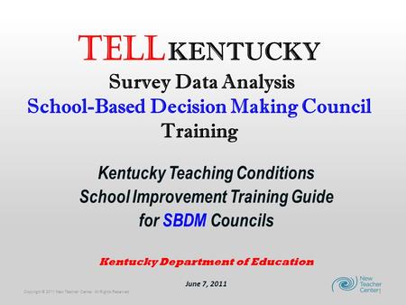 Copyright © 2011 New Teacher Center. All Rights Reserved. TELL KENTUCKY Survey Data Analysis School-Based Decision Making Council Training Kentucky Teaching.