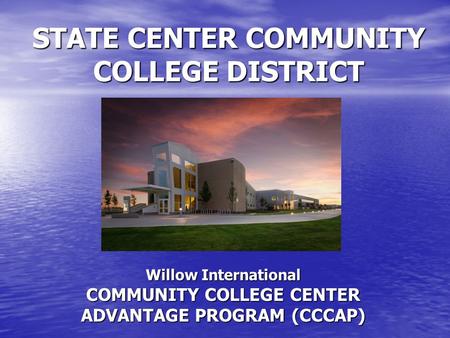 STATE CENTER COMMUNITY COLLEGE DISTRICT Willow International COMMUNITY COLLEGE CENTER ADVANTAGE PROGRAM (CCCAP)