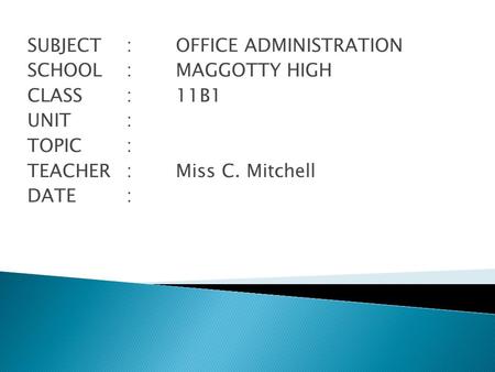 SUBJECT: OFFICE ADMINISTRATION SCHOOL: MAGGOTTY HIGH CLASS : 11B1 UNIT: TOPIC : TEACHER:Miss C. Mitchell DATE: