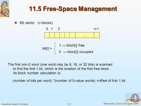 11.1 Silberschatz, Galvin and Gagne ©2005 Operating System Principles 11.5 Free-Space Management Bit vector (n blocks) … 012n-1 bit[i] =  1  block[i]