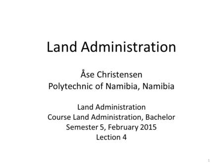 Land Administration Åse Christensen Polytechnic of Namibia, Namibia Land Administration Course Land Administration, Bachelor Semester 5, February 2015.