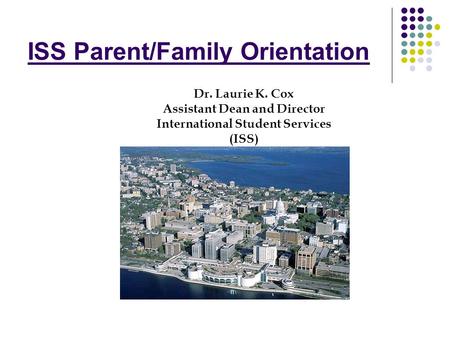 ISS Parent/Family Orientation Dr. Laurie K. Cox Assistant Dean and Director International Student Services (ISS)