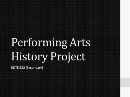 Performing Arts History Project EDTE 522 (Secondary)