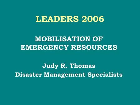 LEADERS 2006 MOBILISATION OF EMERGENCY RESOURCES Judy R. Thomas Disaster Management Specialists.