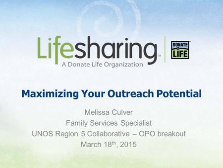 Maximizing Your Outreach Potential Melissa Culver Family Services Specialist UNOS Region 5 Collaborative – OPO breakout March 18 th, 2015.