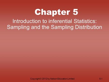 Copyright © 2012 by Nelson Education Limited. Chapter 5 Introduction to inferential Statistics: Sampling and the Sampling Distribution 5-1.