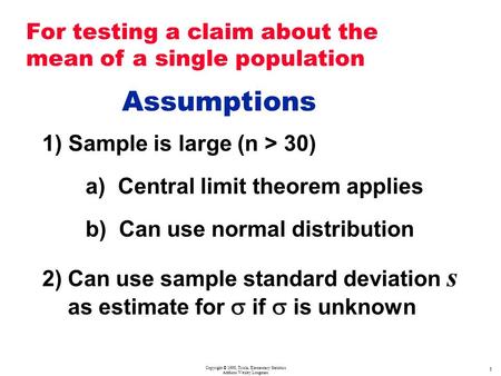 Copyright © 1998, Triola, Elementary Statistics Addison Wesley Longman 1 Assumptions 1) Sample is large (n > 30) a) Central limit theorem applies b) Can.