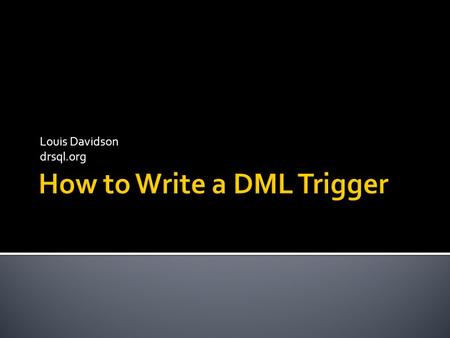 Louis Davidson drsql.org.  Introduction  Designing a Trigger Solution  Trigger Coding Basics  Advanced Trigger Concepts  Summary SQL Saturday East.