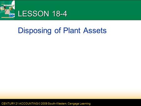 CENTURY 21 ACCOUNTING © 2009 South-Western, Cengage Learning LESSON 18-4 Disposing of Plant Assets.