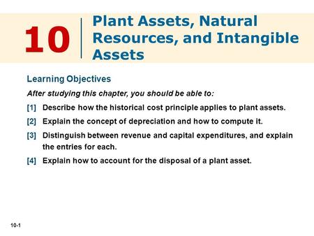 10-1 10 Learning Objectives After studying this chapter, you should be able to: [1] Describe how the historical cost principle applies to plant assets.