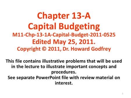 1 Chapter 13-A Capital Budgeting M11-Chp-13-1A-Capital-Budget-2011-0525 Edited May 25, 2011. Copyright © 2011, Dr. Howard Godfrey This file contains illustrative.