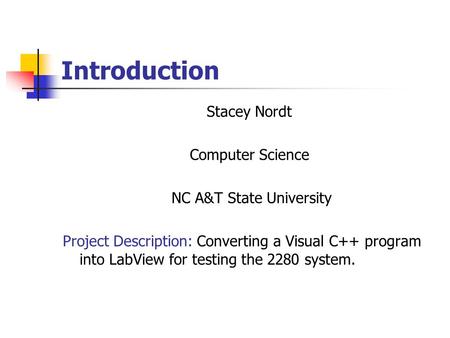 Introduction Stacey Nordt Computer Science NC A&T State University Project Description: Converting a Visual C++ program into LabView for testing the 2280.