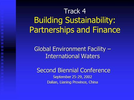 Track 4 Building Sustainability: Partnerships and Finance Global Environment Facility – International Waters Second Biennial Conference September 25-29,