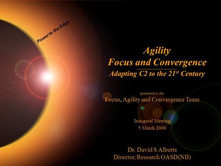 1 Power to the Edge Agility Focus and Convergence Adapting C2 to the 21 st Century presented to the Focus, Agility and Convergence Team Inaugural Meeting.