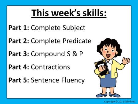 This week’s skills: Part 1: Complete Subject Part 2: Complete Predicate Part 3: Compound S & P Part 4: Contractions Part 5: Sentence Fluency Copyright.