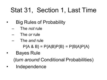 Stat 31, Section 1, Last Time Big Rules of Probability –The not rule –The or rule –The and rule P{A & B} = P{A|B}P{B} = P{B|A}P{A} Bayes Rule (turn around.