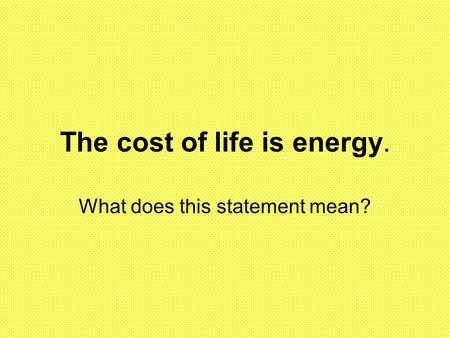 The cost of life is energy. What does this statement mean?